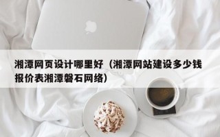 屯昌湘潭网页设计哪里好（湘潭网站建设多少钱 报价表湘潭磐石网络）