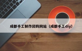 屯昌成都手工制作团购网站（成都手工diy）