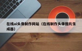 屯昌在线ai头像制作网站（在线制作头像图片生成器）