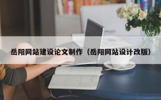 屯昌岳阳网站建设论文制作（岳阳网站设计改版）
