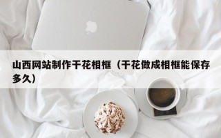 屯昌山西网站制作干花相框（干花做成相框能保存多久）